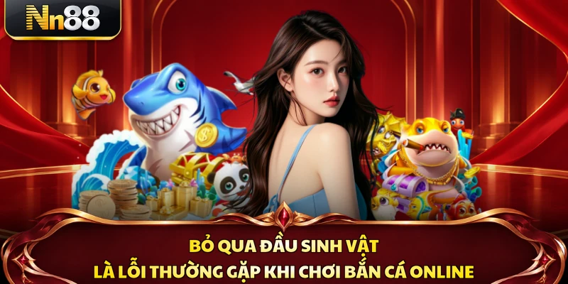 Bỏ qua đầu sinh vật là lỗi thường gặp khi chơi bắn cá online