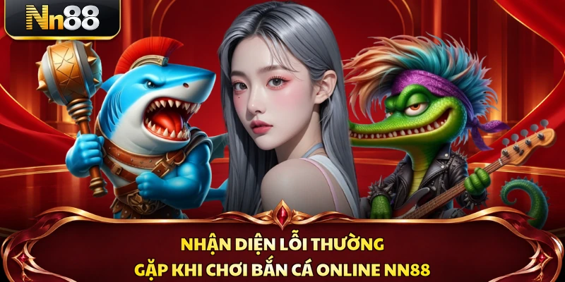 Nhận diện lỗi thường gặp khi chơi bắn cá online NN88